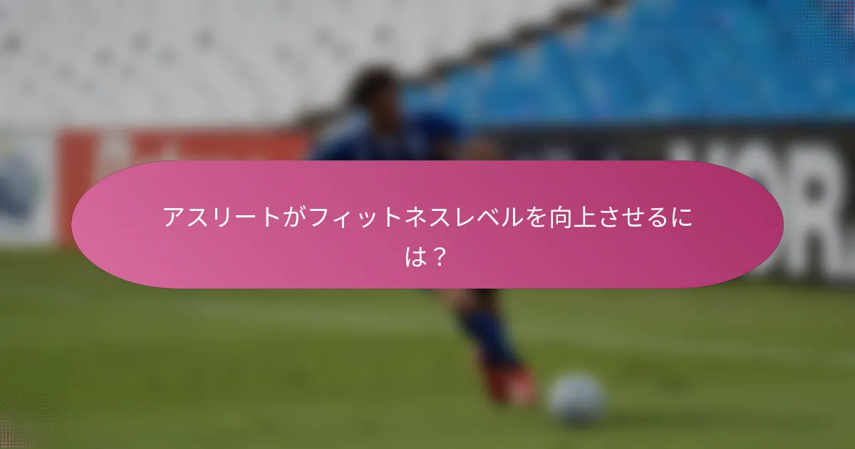 アスリートがフィットネスレベルを向上させるには？