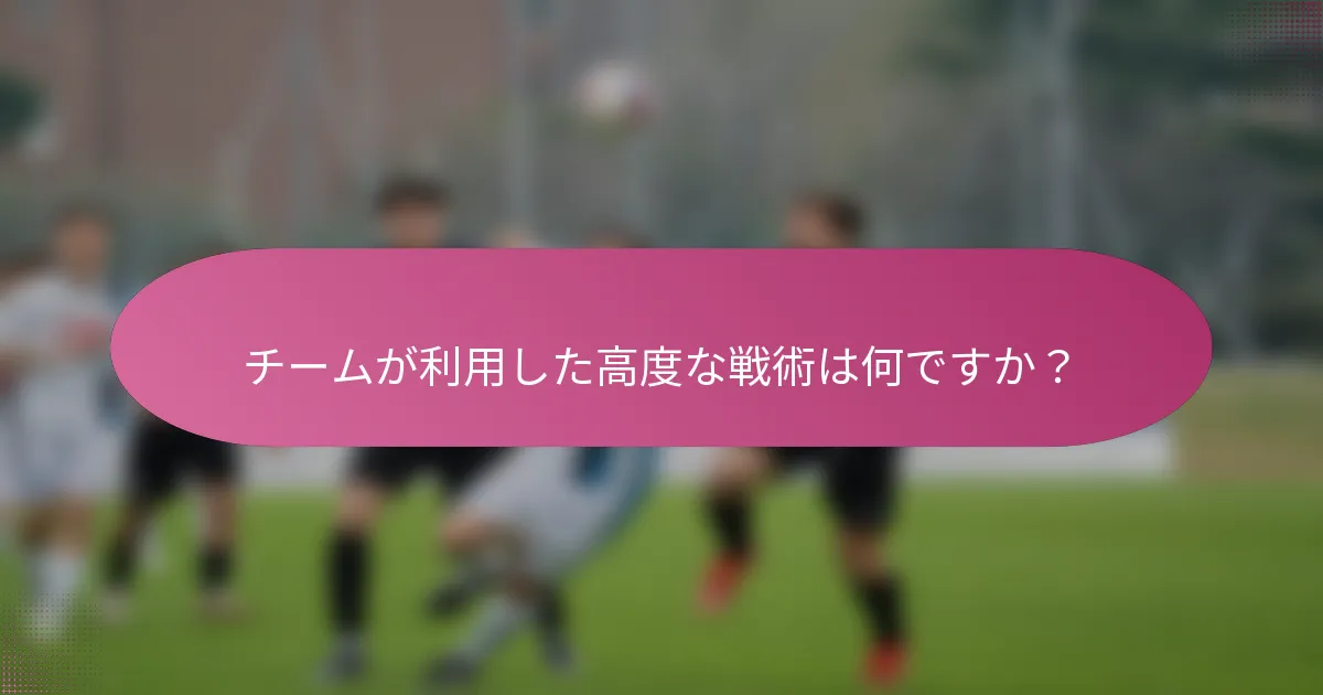 チームが利用した高度な戦術は何ですか？