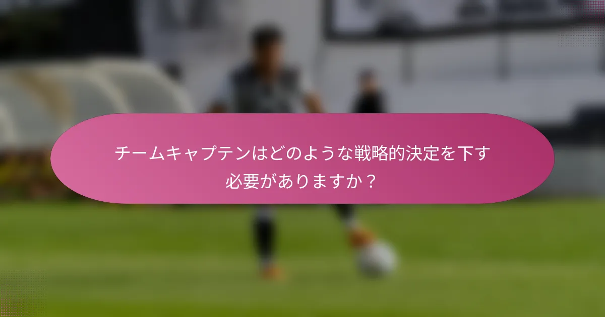 チームキャプテンはどのような戦略的決定を下す必要がありますか?
