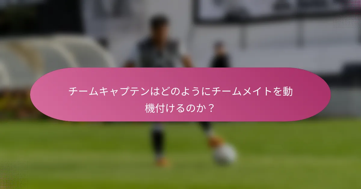 チームキャプテンはどのようにチームメイトを動機付けるのか?