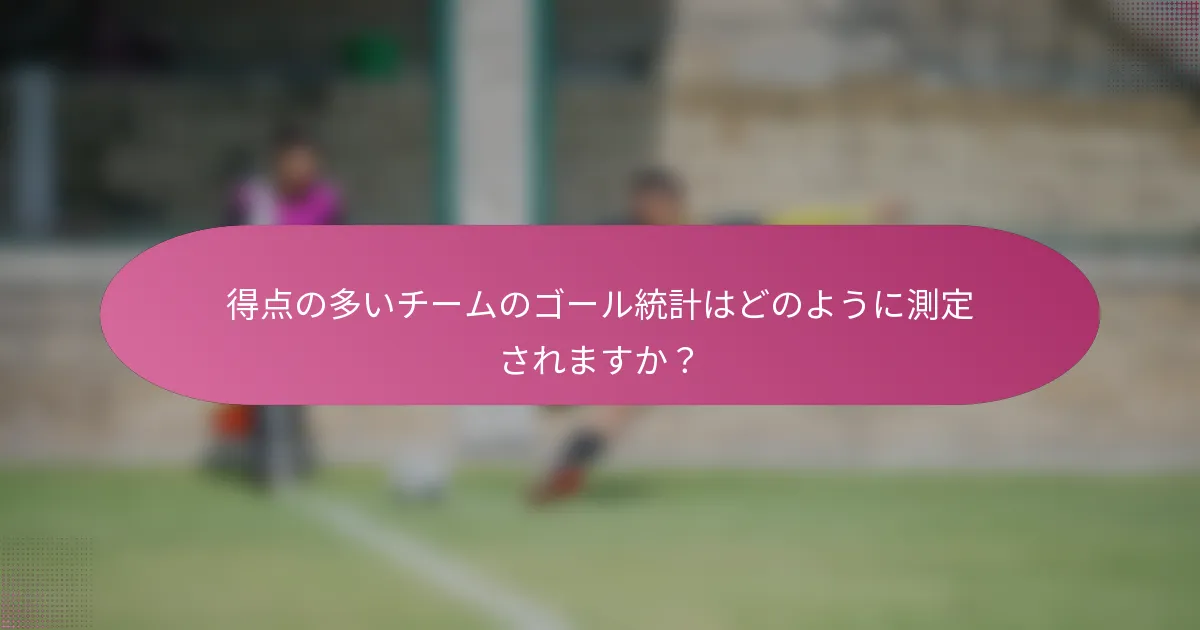 得点の多いチームのゴール統計はどのように測定されますか?