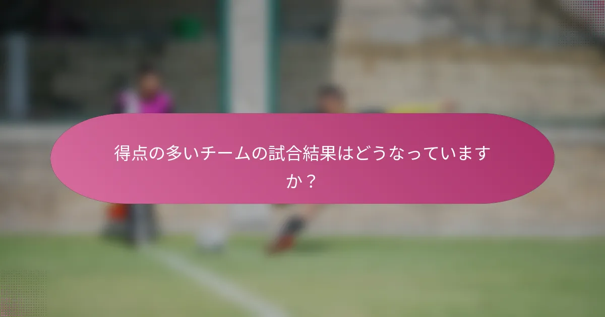 得点の多いチームの試合結果はどうなっていますか?