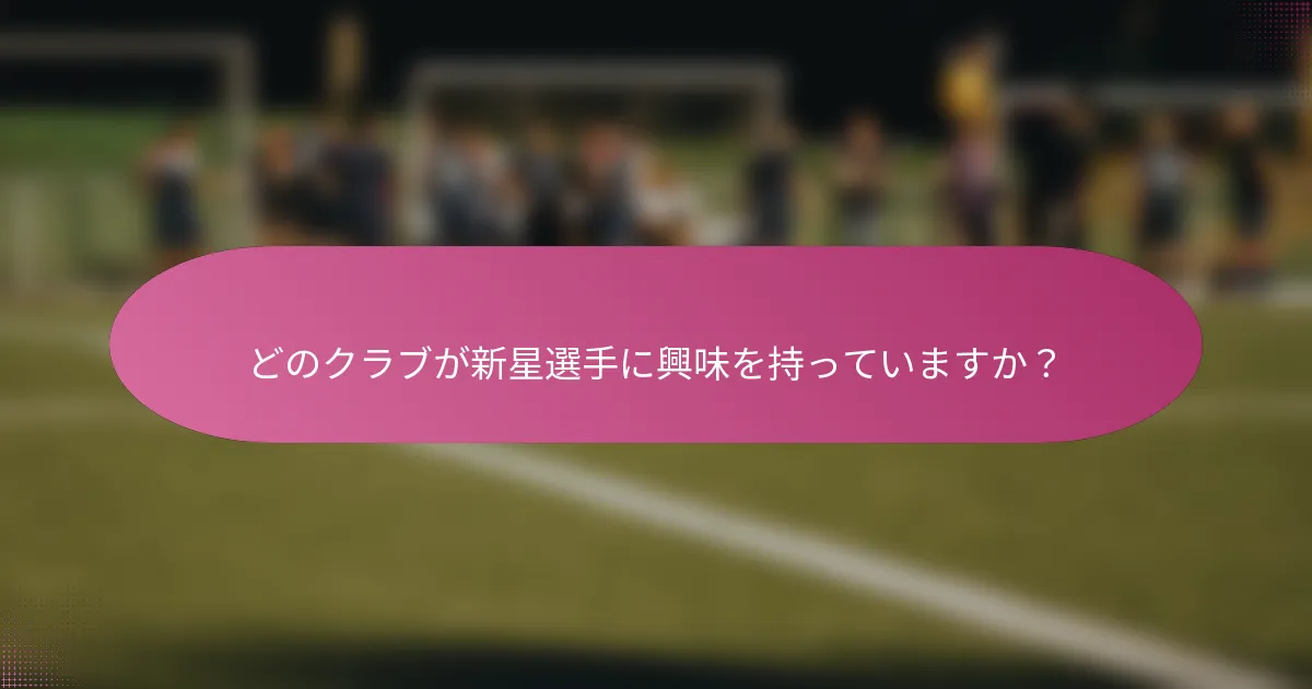 どのクラブが新星選手に興味を持っていますか？