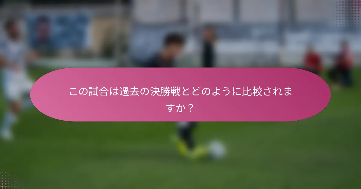 この試合は過去の決勝戦とどのように比較されますか？
