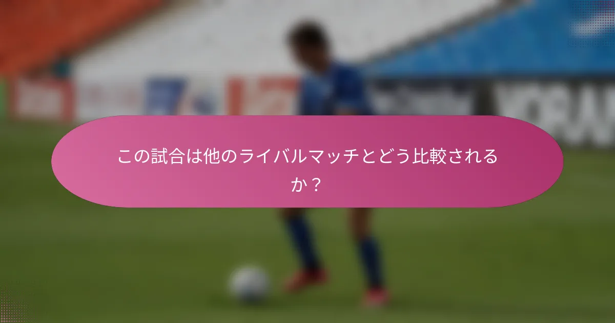 この試合は他のライバルマッチとどう比較されるか？