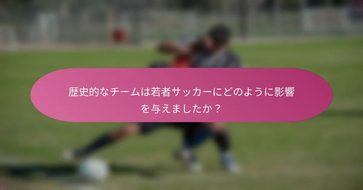歴史的なチームは若者サッカーにどのように影響を与えましたか？