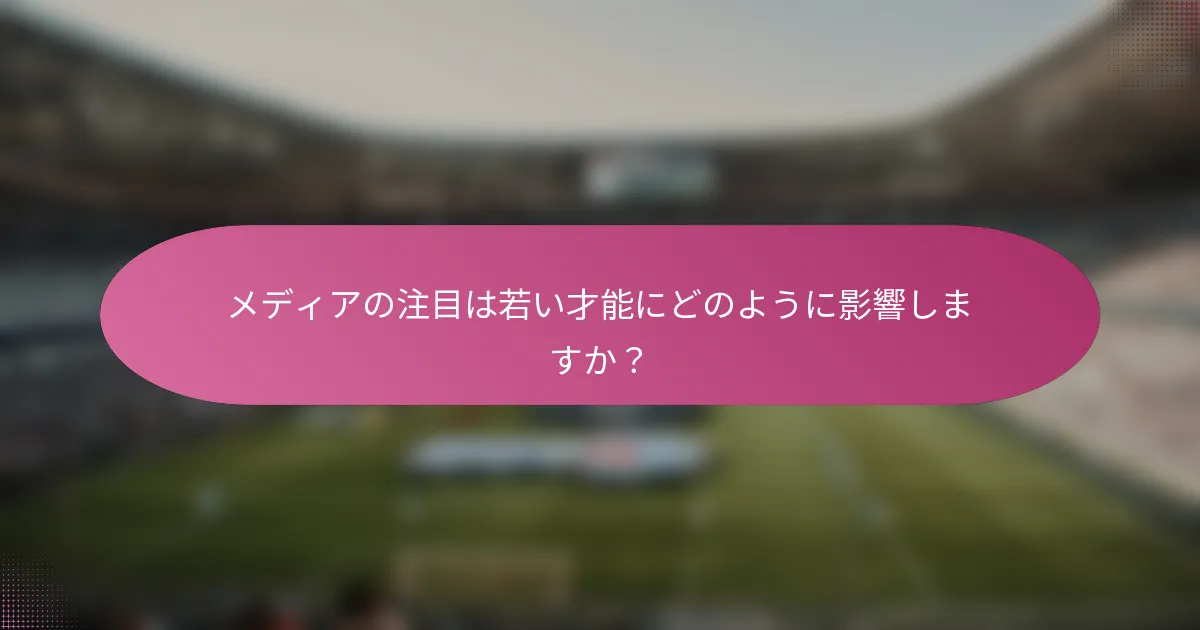 メディアの注目は若い才能にどのように影響しますか？