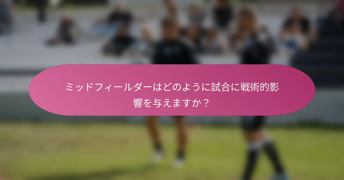 ミッドフィールダーはどのように試合に戦術的影響を与えますか?
