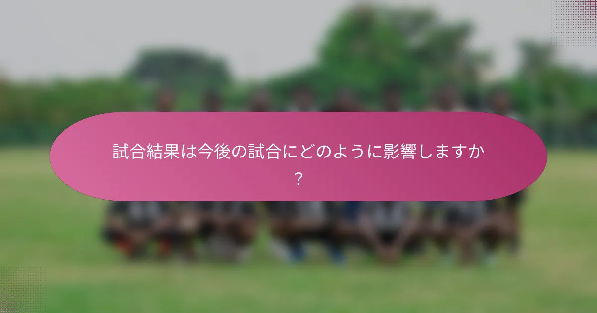 試合結果は今後の試合にどのように影響しますか？