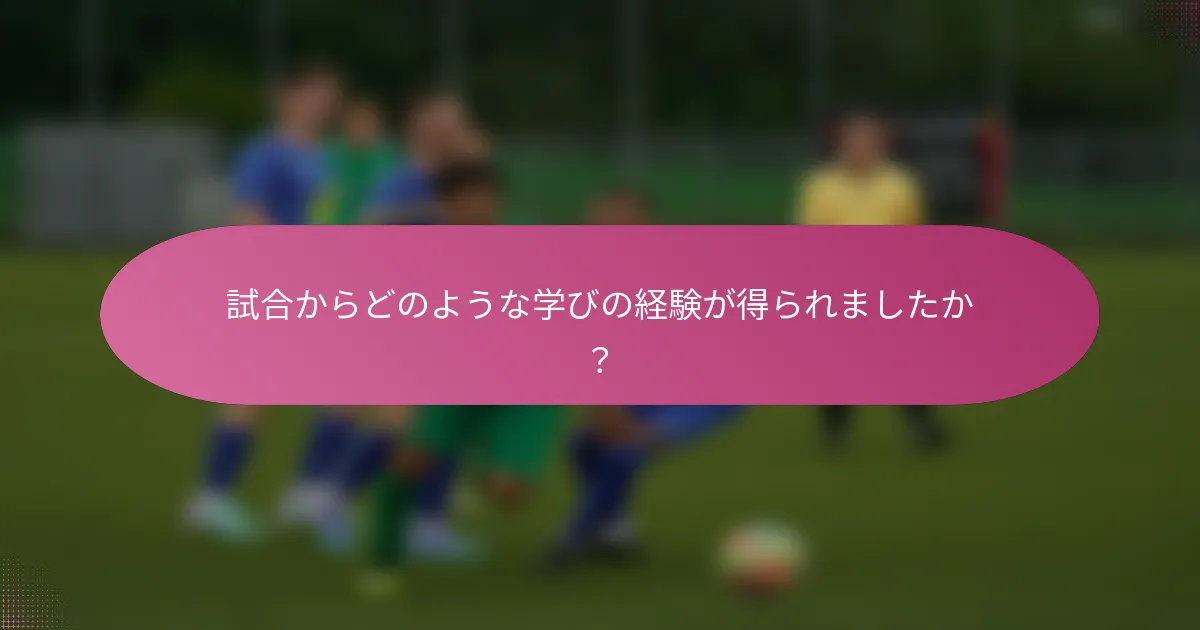 試合からどのような学びの経験が得られましたか？