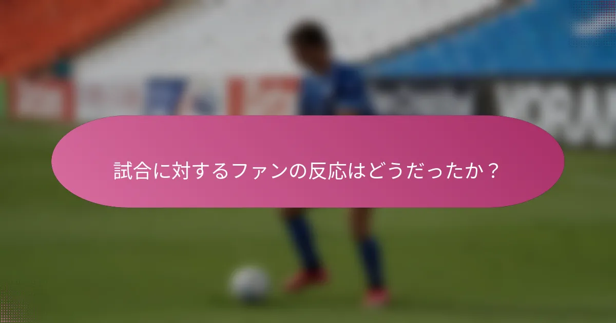 試合に対するファンの反応はどうだったか？