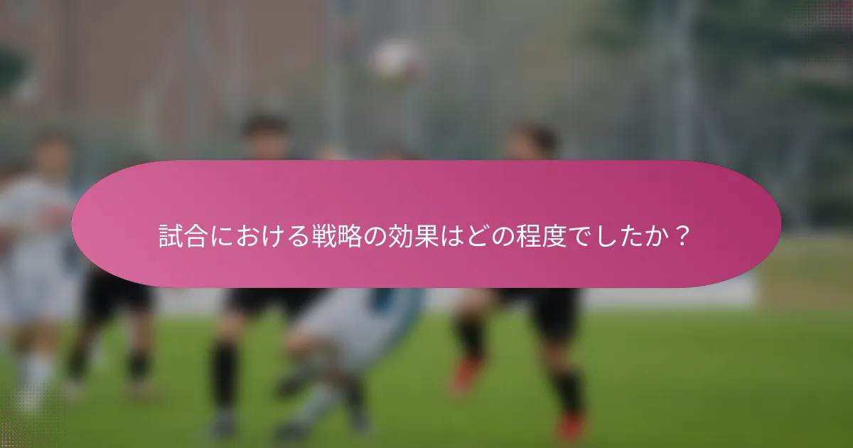 試合における戦略の効果はどの程度でしたか？
