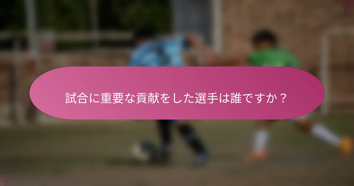 試合に重要な貢献をした選手は誰ですか?