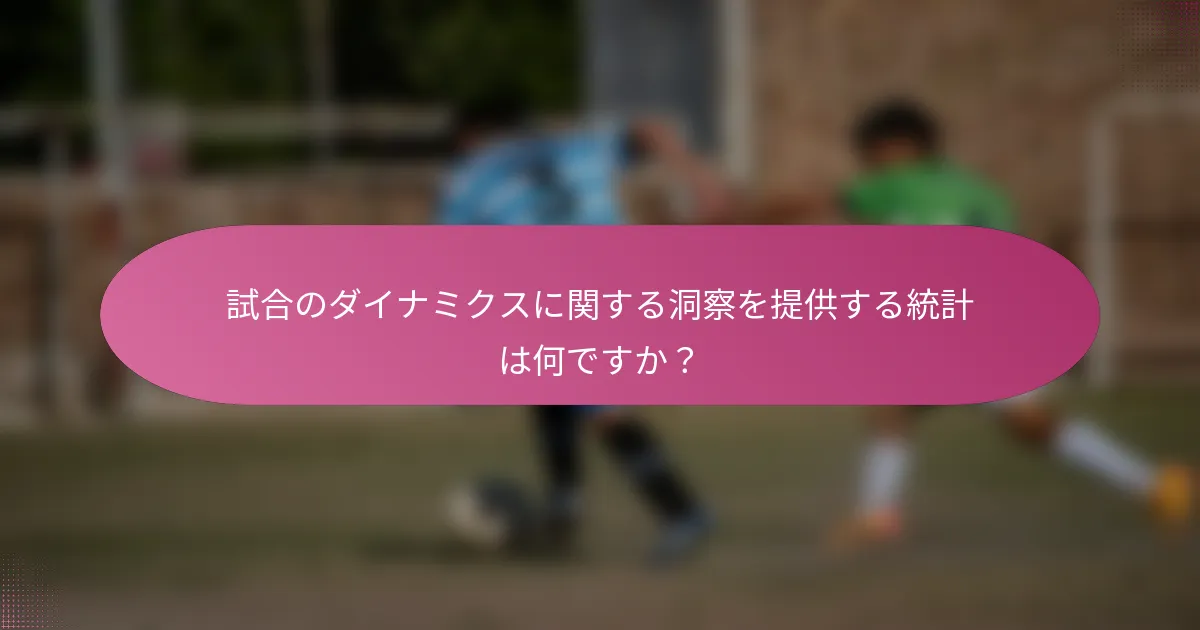 試合のダイナミクスに関する洞察を提供する統計は何ですか?
