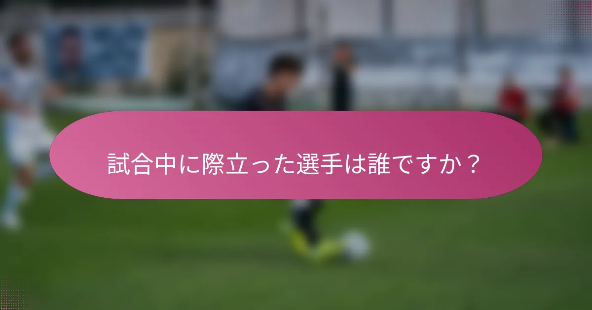 試合中に際立った選手は誰ですか？
