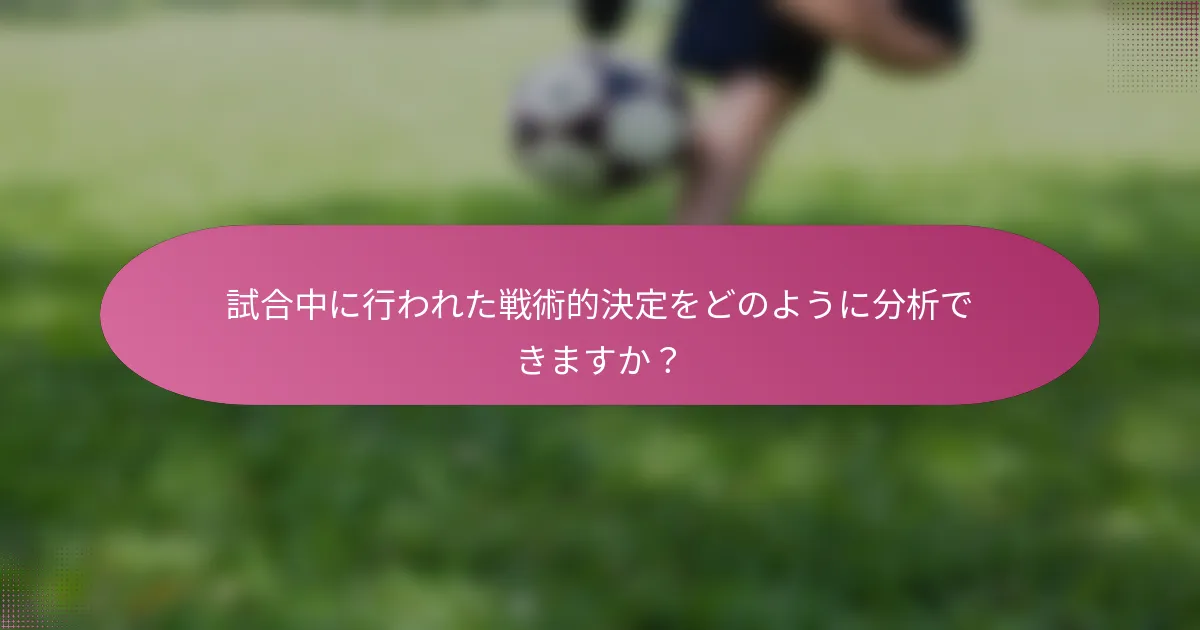 試合中に行われた戦術的決定をどのように分析できますか？