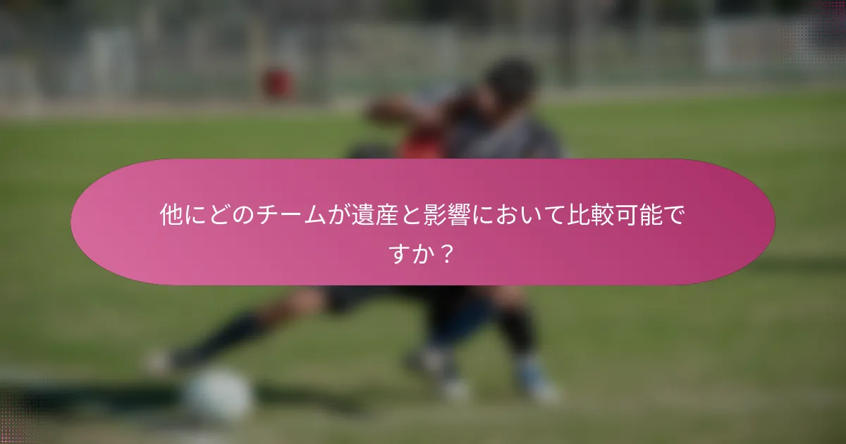 他にどのチームが遺産と影響において比較可能ですか？