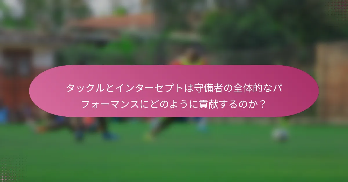 タックルとインターセプトは守備者の全体的なパフォーマンスにどのように貢献するのか？
