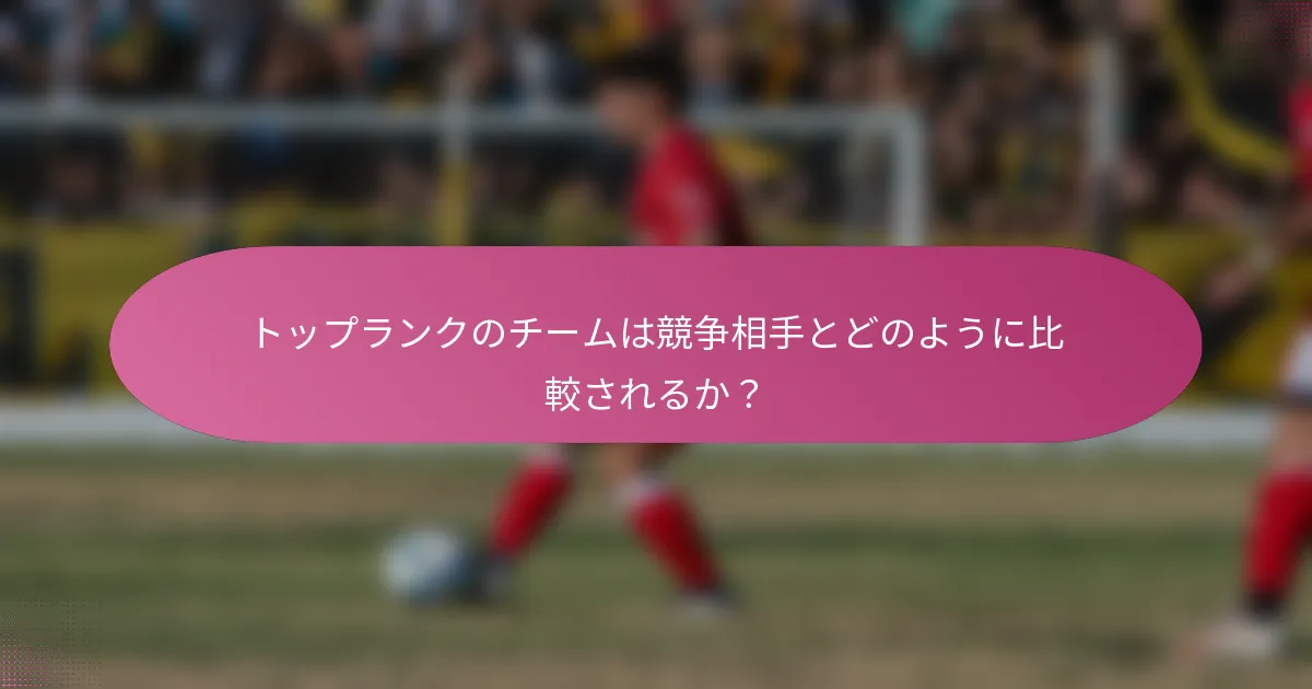 トップランクのチームは競争相手とどのように比較されるか？