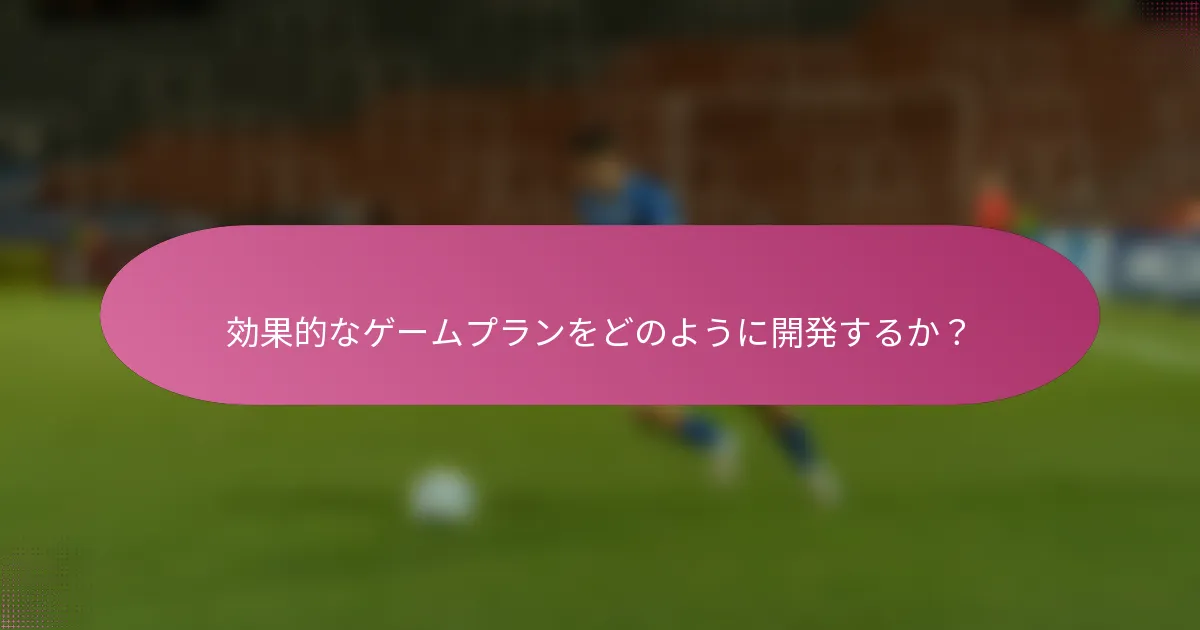 効果的なゲームプランをどのように開発するか？
