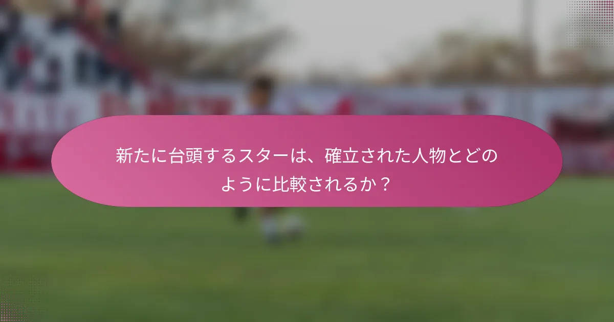新たに台頭するスターは、確立された人物とどのように比較されるか？