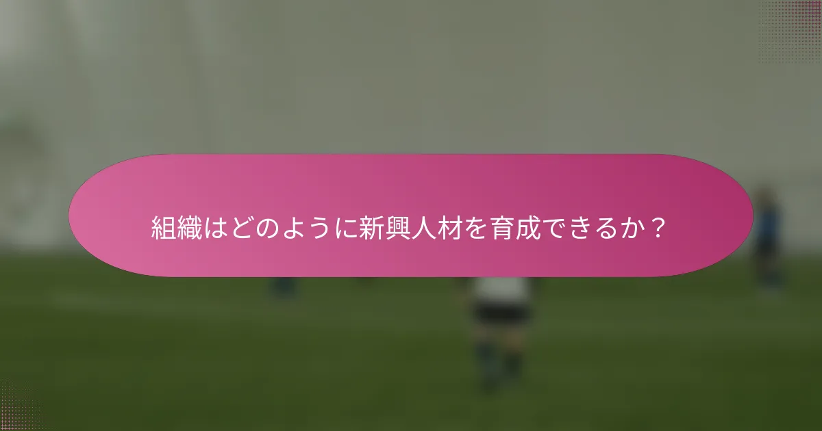 組織はどのように新興人材を育成できるか?